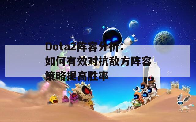 Dota2阵容分析：如何有效对抗敌方阵容策略提高胜率