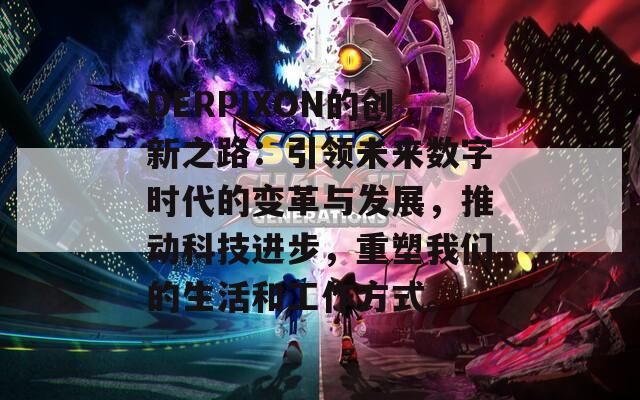 DERPIXON的创新之路：引领未来数字时代的变革与发展，推动科技进步，重塑我们的生活和工作方式。