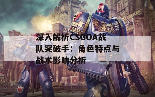 深入解析CSGOA战队突破手：角色特点与战术影响分析