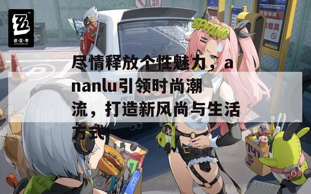 尽情释放个性魅力，ananlu引领时尚潮流，打造新风尚与生活方式