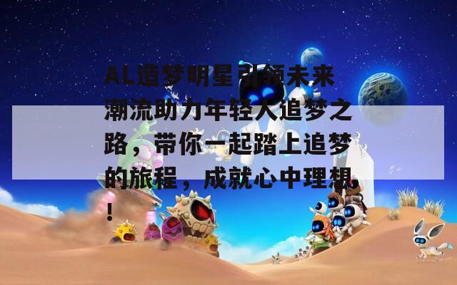 AL造梦明星引领未来潮流助力年轻人追梦之路，带你一起踏上追梦的旅程，成就心中理想！