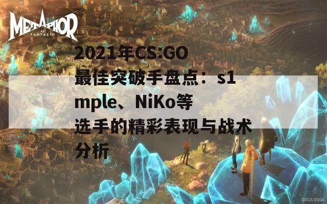 2021年CS:GO最佳突破手盘点：s1mple、NiKo等选手的精彩表现与战术分析