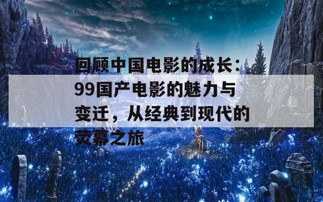 回顾中国电影的成长：99国产电影的魅力与变迁，从经典到现代的荧幕之旅