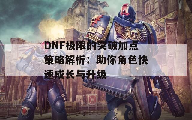 DNF极限的突破加点策略解析：助你角色快速成长与升级