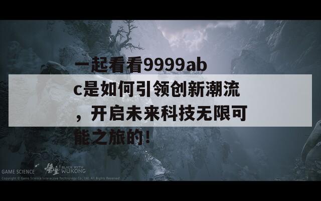 一起看看9999abc是如何引领创新潮流，开启未来科技无限可能之旅的！