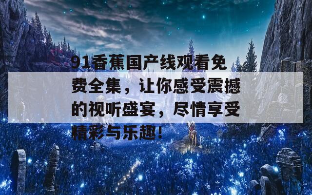 91香蕉国产线观看免费全集，让你感受震撼的视听盛宴，尽情享受精彩与乐趣！