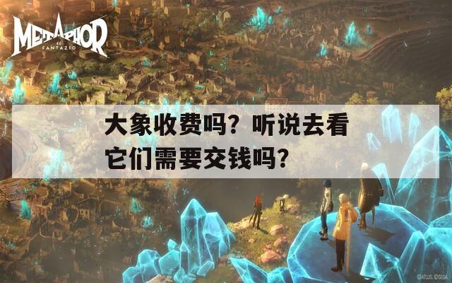 大象收费吗？听说去看它们需要交钱吗？