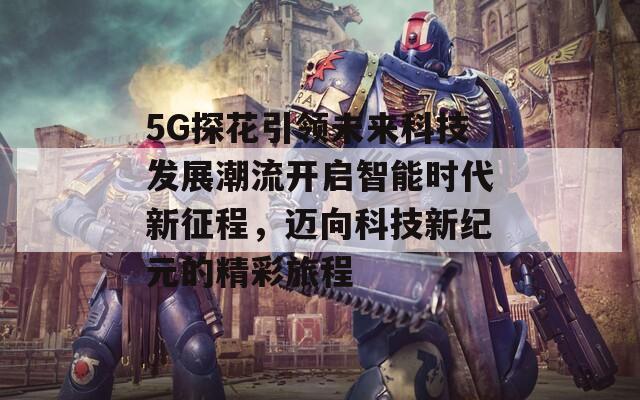 5G探花引领未来科技发展潮流开启智能时代新征程，迈向科技新纪元的精彩旅程