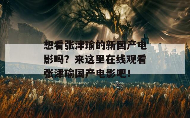 想看张津瑜的新国产电影吗？来这里在线观看张津瑜国产电影吧！