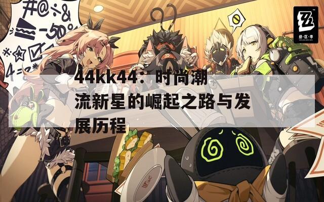 44kk44：时尚潮流新星的崛起之路与发展历程