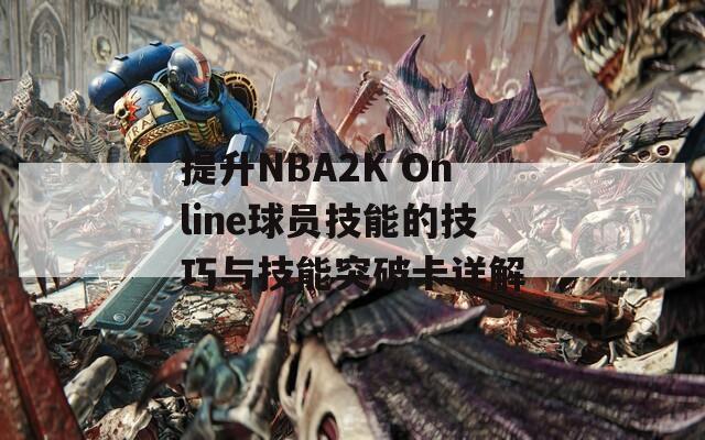 提升NBA2K Online球员技能的技巧与技能突破卡详解