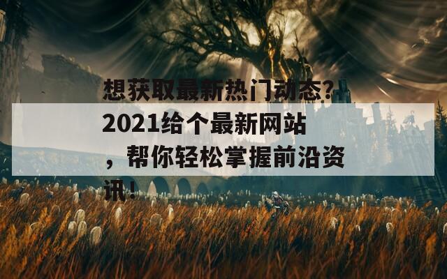 想获取最新热门动态？2021给个最新网站，帮你轻松掌握前沿资讯！