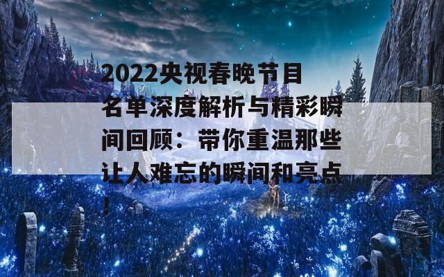 2022央视春晚节目名单深度解析与精彩瞬间回顾：带你重温那些让人难忘的瞬间和亮点！