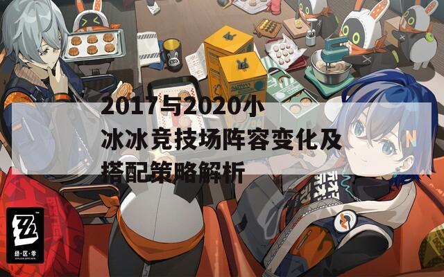 2017与2020小冰冰竞技场阵容变化及搭配策略解析