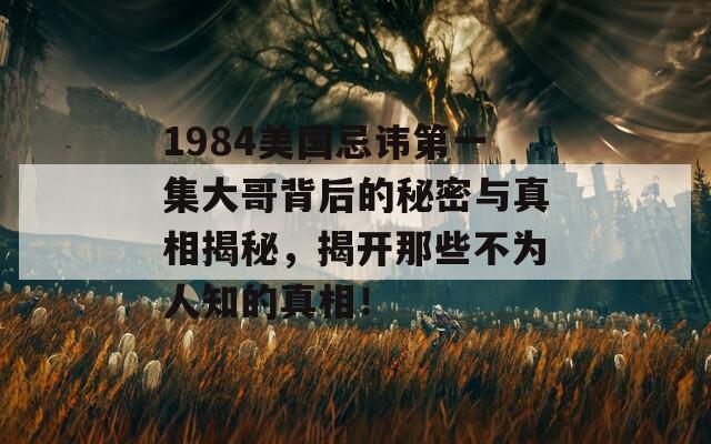 1984美国忌讳第一集大哥背后的秘密与真相揭秘，揭开那些不为人知的真相！