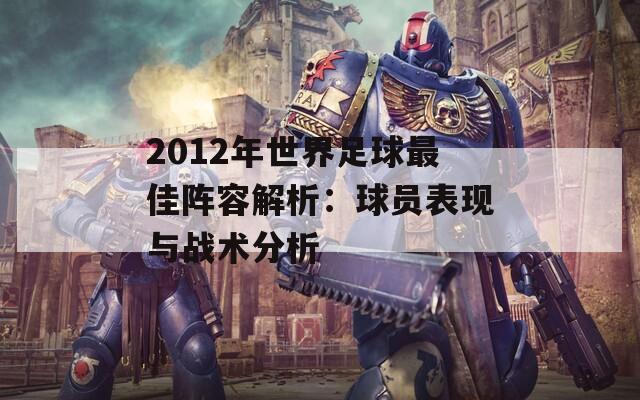 2012年世界足球最佳阵容解析：球员表现与战术分析