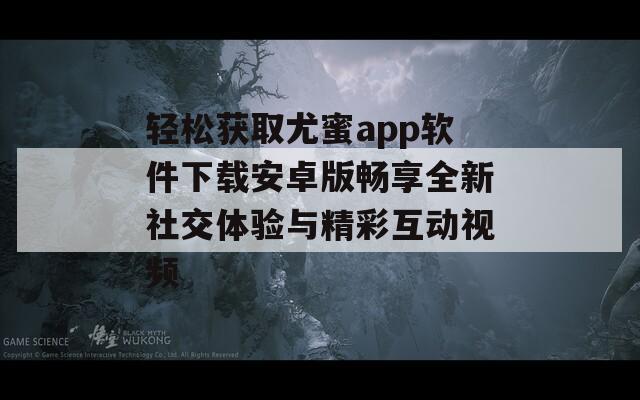 轻松获取尤蜜app软件下载安卓版畅享全新社交体验与精彩互动视频