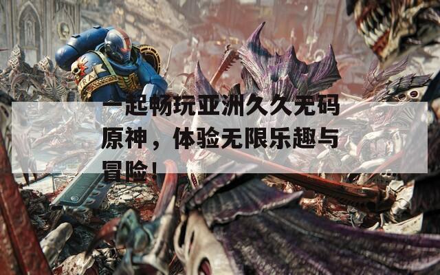 一起畅玩亚洲久久无码原神，体验无限乐趣与冒险！