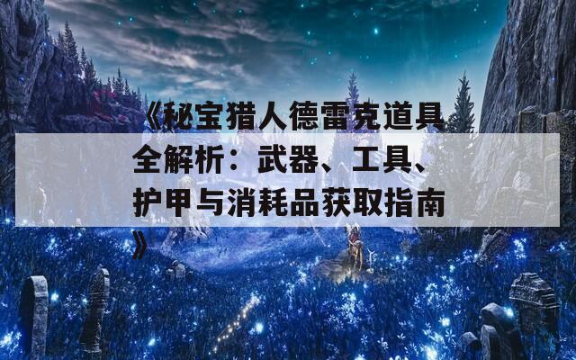 《秘宝猎人德雷克道具全解析：武器、工具、护甲与消耗品获取指南》