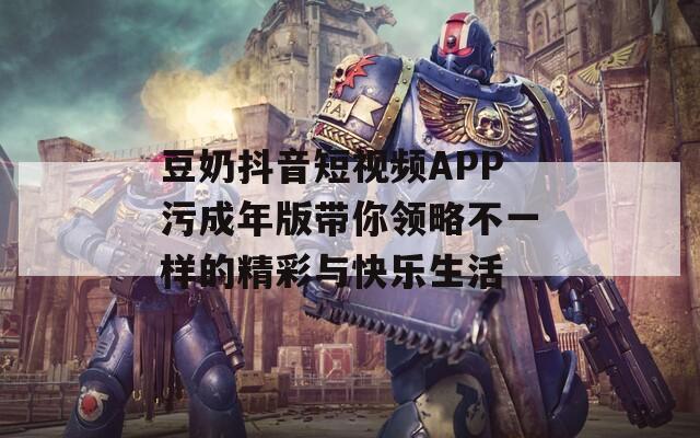 豆奶抖音短视频APP污成年版带你领略不一样的精彩与快乐生活