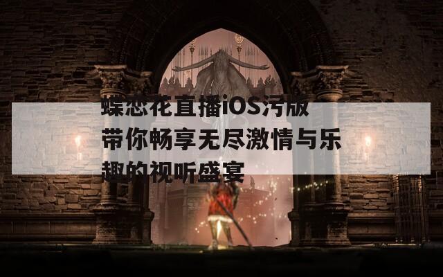 蝶恋花直播iOS污版带你畅享无尽激情与乐趣的视听盛宴