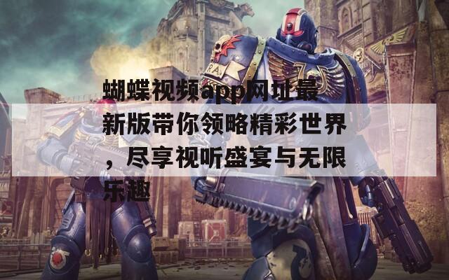 蝴蝶视频app网址最新版带你领略精彩世界，尽享视听盛宴与无限乐趣