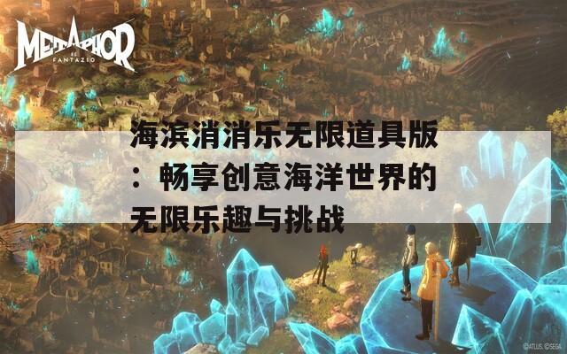 海滨消消乐无限道具版：畅享创意海洋世界的无限乐趣与挑战