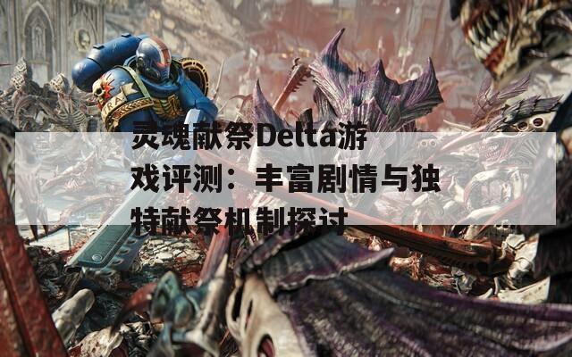 灵魂献祭Delta游戏评测：丰富剧情与独特献祭机制探讨