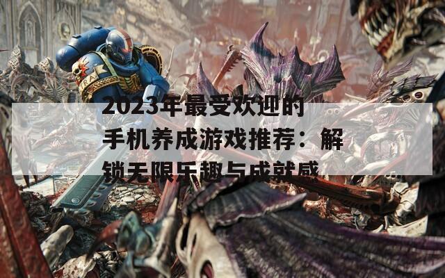 2023年最受欢迎的手机养成游戏推荐：解锁无限乐趣与成就感