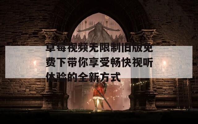 草莓视频无限制旧版免费下带你享受畅快视听体验的全新方式