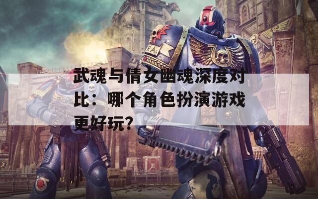 武魂与倩女幽魂深度对比：哪个角色扮演游戏更好玩？