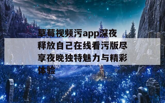 草莓视频污app深夜释放自己在线看污版尽享夜晚独特魅力与精彩体验