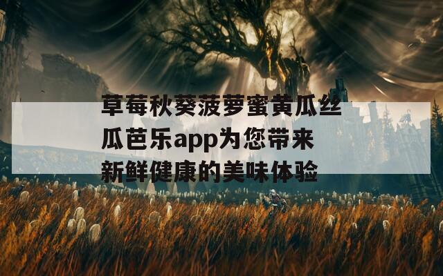 草莓秋葵菠萝蜜黄瓜丝瓜芭乐app为您带来新鲜健康的美味体验