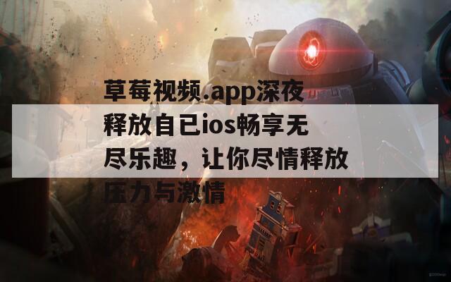 草莓视频.app深夜释放自已ios畅享无尽乐趣，让你尽情释放压力与激情