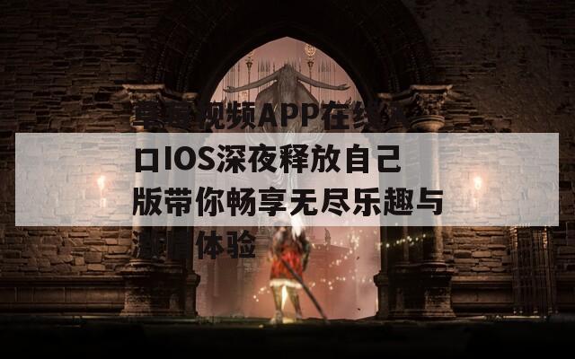 草莓视频APP在线入口IOS深夜释放自己版带你畅享无尽乐趣与激情体验