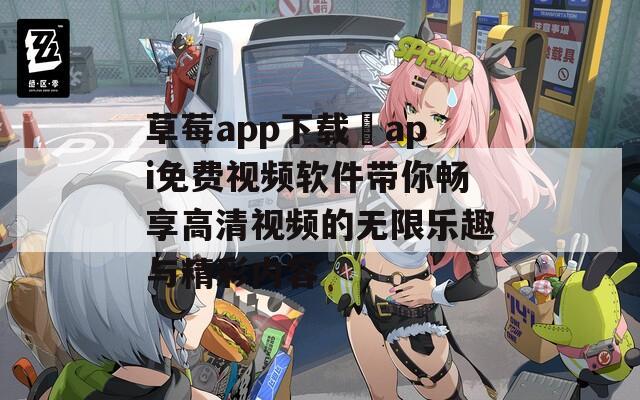 草莓app下载汅api免费视频软件带你畅享高清视频的无限乐趣与精彩内容