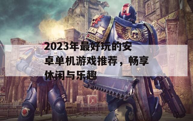 2023年最好玩的安卓单机游戏推荐，畅享休闲与乐趣