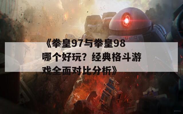 《拳皇97与拳皇98哪个好玩？经典格斗游戏全面对比分析》