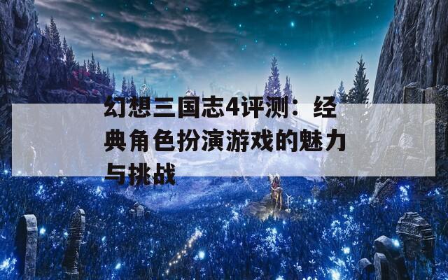 幻想三国志4评测：经典角色扮演游戏的魅力与挑战