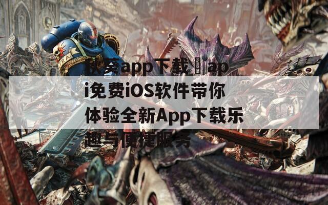 秋葵app下载汅api免费iOS软件带你体验全新App下载乐趣与便捷服务