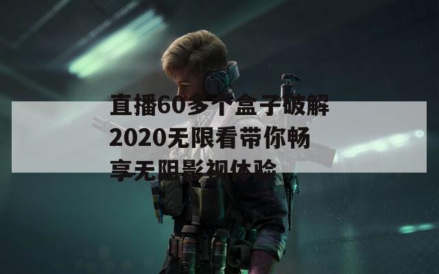 直播60多个盒子破解2020无限看带你畅享无阻影视体验