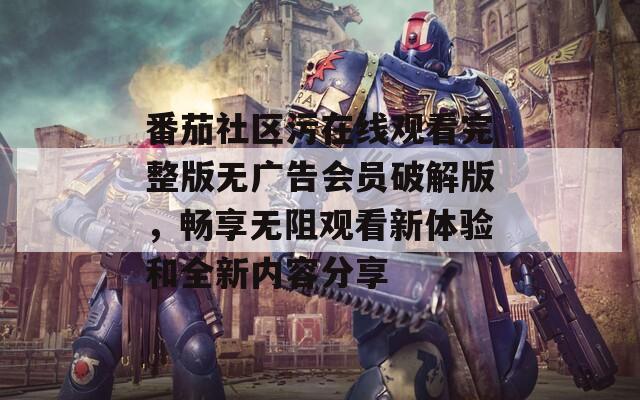 番茄社区污在线观看完整版无广告会员破解版，畅享无阻观看新体验和全新内容分享