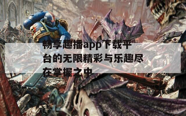 畅享趣播app下载平台的无限精彩与乐趣尽在掌握之中