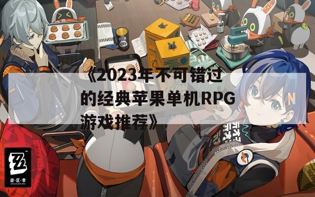 《2023年不可错过的经典苹果单机RPG游戏推荐》