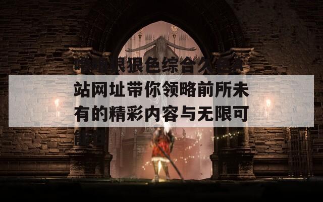 噜噜狠狠色综合久色A站网址带你领略前所未有的精彩内容与无限可能性