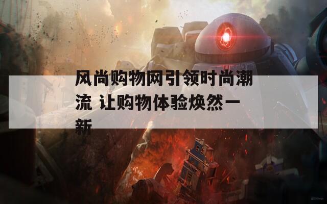 风尚购物网引领时尚潮流 让购物体验焕然一新