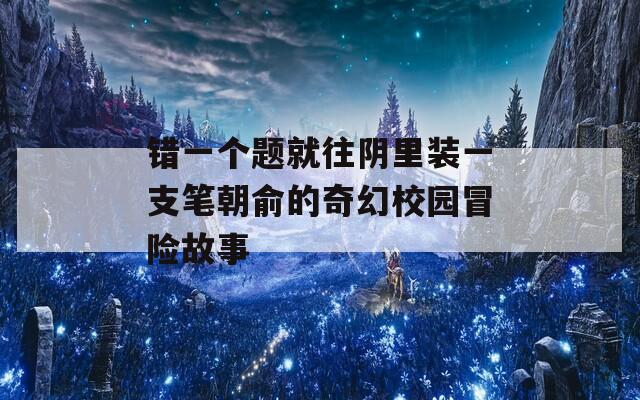 错一个题就往阴里装一支笔朝俞的奇幻校园冒险故事