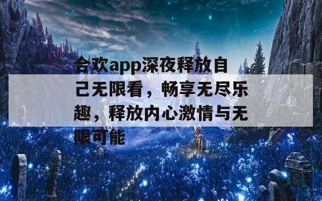 合欢app深夜释放自己无限看，畅享无尽乐趣，释放内心激情与无限可能