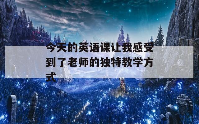 今天的英语课让我感受到了老师的独特教学方式