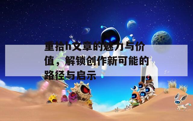 重拾h文章的魅力与价值，解锁创作新可能的路径与启示